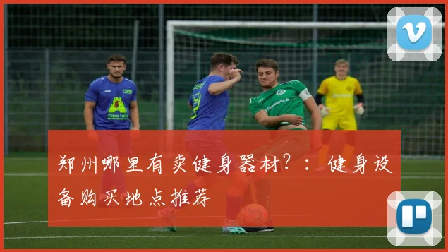 郑州哪里有卖健身器材？：健身设备购买地点推荐