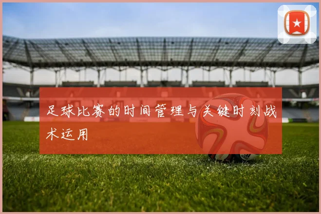 足球比赛的时间管理与关键时刻战术运用