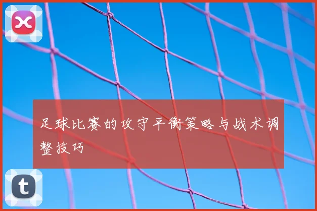 足球比赛的攻守平衡策略与战术调整技巧