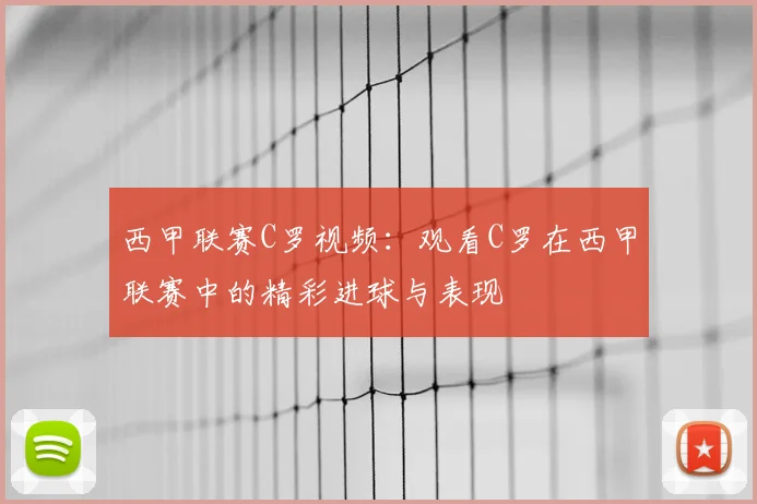 西甲联赛C罗视频:观看C罗在西甲联赛中的精彩进球与表现