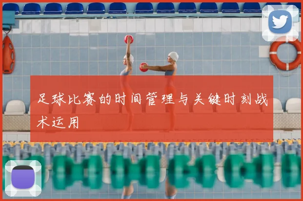 足球比赛的时间管理与关键时刻战术运用