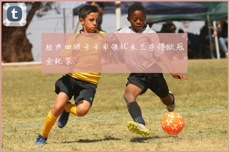 经典回顾卡卡率领AC米兰夺得欧冠全纪录