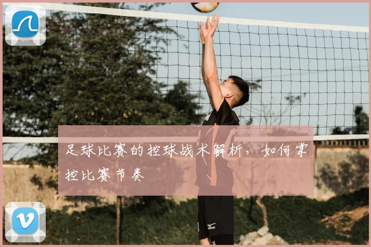 足球比赛的控球战术解析，如何掌控比赛节奏