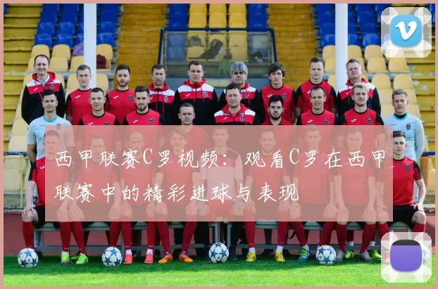 西甲联赛C罗视频:观看C罗在西甲联赛中的精彩进球与表现