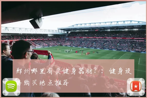 郑州哪里有卖健身器材？：健身设备购买地点推荐